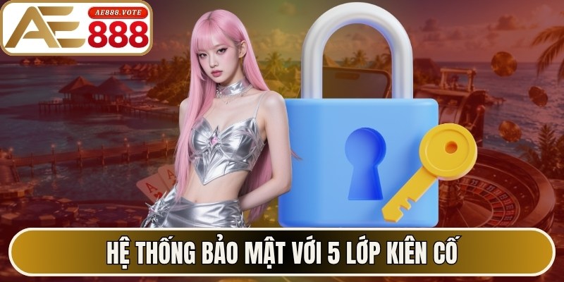 Hệ thống bảo mật với 5 lớp kiên cố