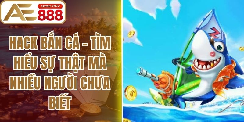 Hack Bắn Cá - Tìm Hiểu Sự Thật Mà Nhiều Người Chưa Biết