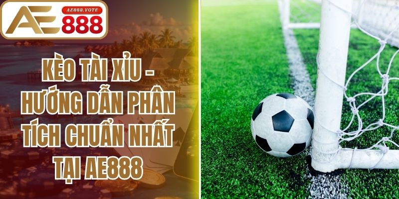 Kèo Tài Xỉu - Hướng Dẫn Phân Tích Chuẩn Nhất Tại Ae888